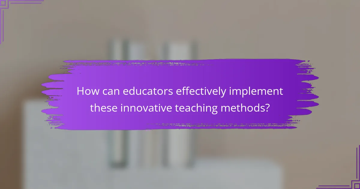 How can educators effectively implement these innovative teaching methods?